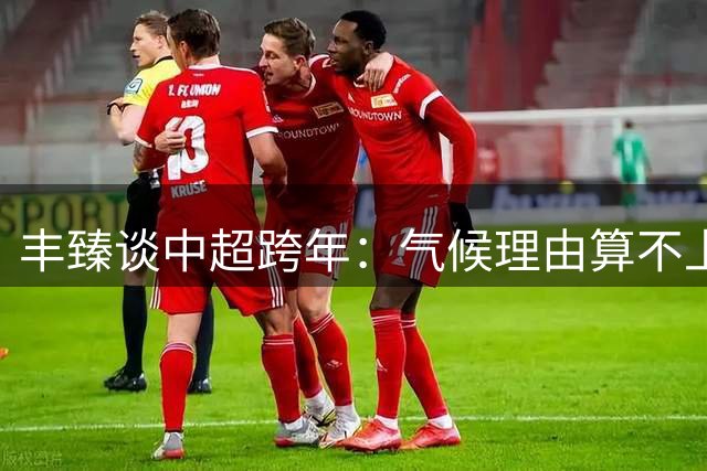 丰臻谈中超跨年：气候理由算不上理由，可适度安排北方球队时间