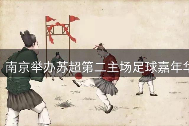 南京举办苏超第二主场足球嘉年华活动激发商圈活力