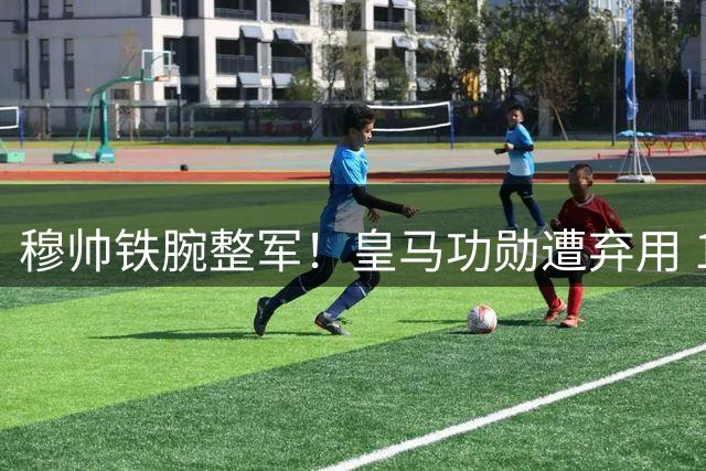 穆帅铁腕整军！皇马功勋遭弃用 19岁新星火速入选