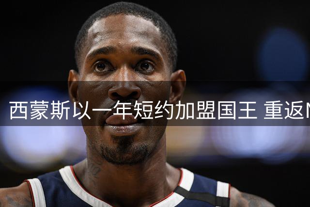 西蒙斯以一年短约加盟国王 重返NBA赛场